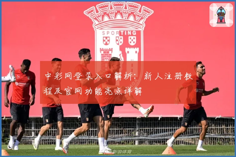 中彩网登录入口解析：新人注册教程及官网功能亮点详解