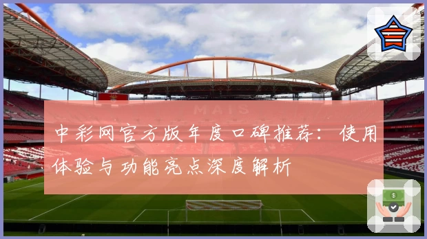 中彩网官方版年度口碑推荐：使用体验与功能亮点深度解析