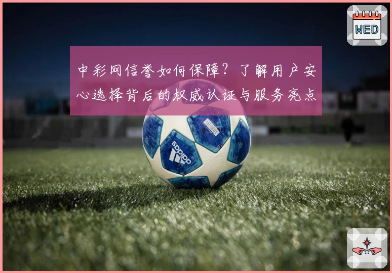 中彩网信誉如何保障？了解用户安心选择背后的权威认证与服务亮点