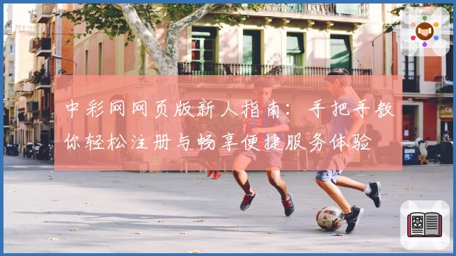 中彩网网页版新人指南：手把手教你轻松注册与畅享便捷服务体验