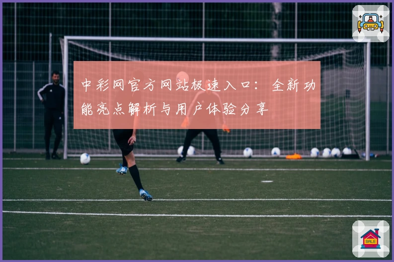 中彩网官方网站极速入口:全新功能亮点解析与用户体验分享