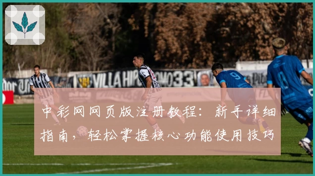 中彩网网页版注册教程：新手详细指南，轻松掌握核心功能使用技巧