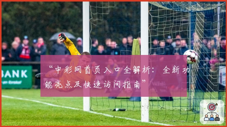 “中彩网首页入口全解析:全新功能亮点及快速访问指南”