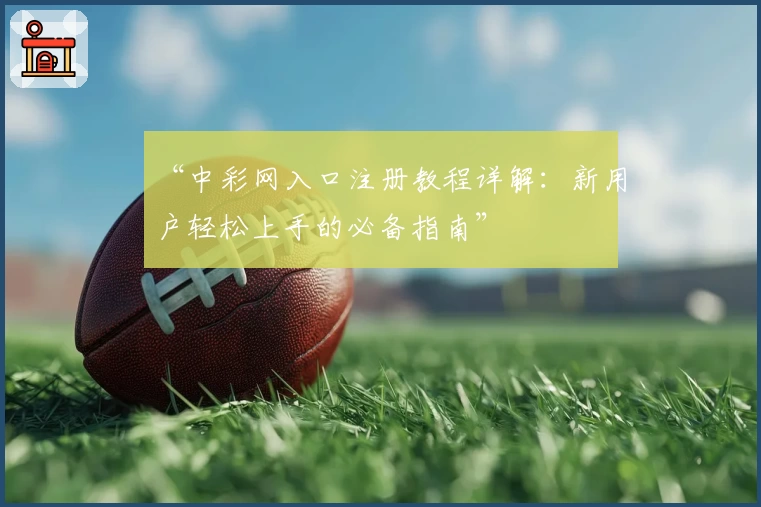“中彩网入口注册教程详解：新用户轻松上手的必备指南”