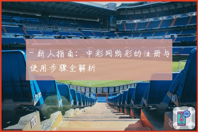 - 新人指南：中彩网购彩的注册与使用步骤全解析