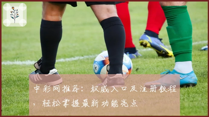 中彩网推荐：权威入口及注册教程，轻松掌握最新功能亮点