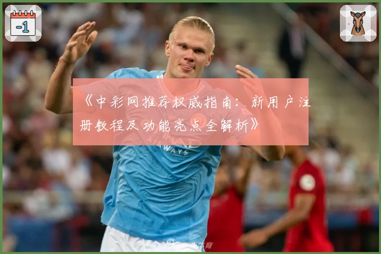 《中彩网推荐权威指南:新用户注册教程及功能亮点全解析》