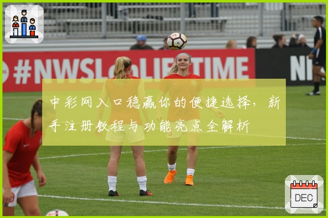 中彩网入口稳赢你的便捷选择,新手注册教程与功能亮点全解析