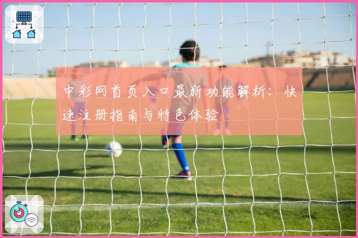 中彩网首页入口最新功能解析：快速注册指南与特色体验