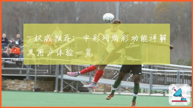 - 权威推荐：中彩网购彩功能详解及用户体验一览