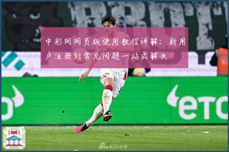 中彩网网页版使用教程详解：新用户注册到常见问题一站式解决