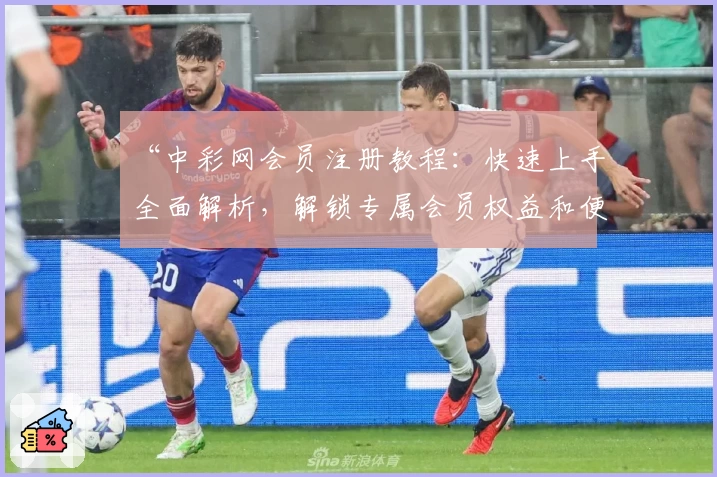 “中彩网会员注册教程：快速上手全面解析，解锁专属会员权益和便捷服务”