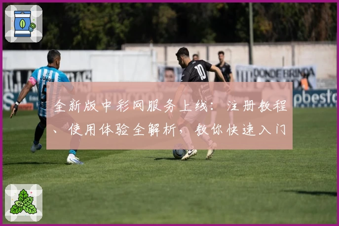 全新版中彩网服务上线：注册教程、使用体验全解析，教你快速入门享便捷功能