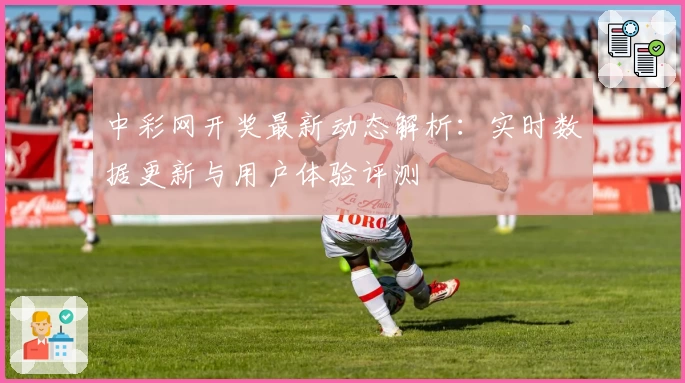 中彩网开奖最新动态解析:实时数据更新与用户体验评测