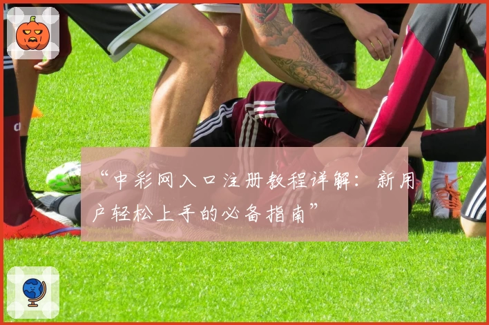 “中彩网入口注册教程详解:新用户轻松上手的必备指南”