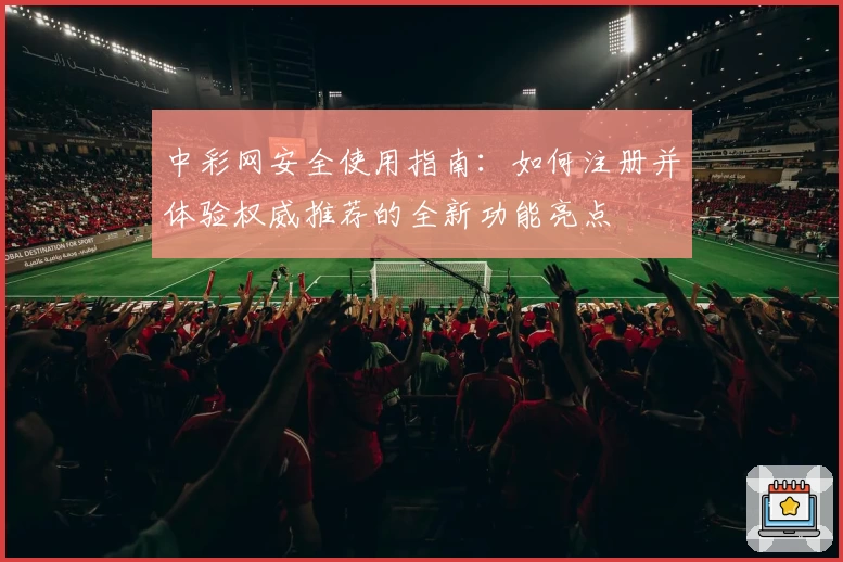 中彩网安全使用指南：如何注册并体验权威推荐的全新功能亮点