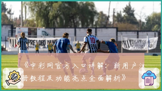 《中彩网官方入口详解:新用户注册教程及功能亮点全面解析》