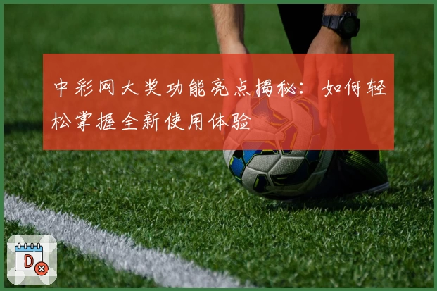 中彩网大奖功能亮点揭秘:如何轻松掌握全新使用体验