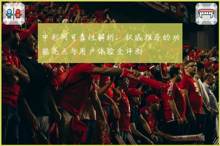 中彩网可靠性解析:权威推荐的功能亮点与用户体验全评测