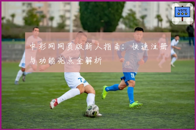 中彩网网页版新人指南：快速注册与功能亮点全解析