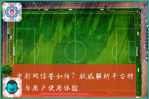 中彩网信誉如何？权威解析平台特色与用户使用体验