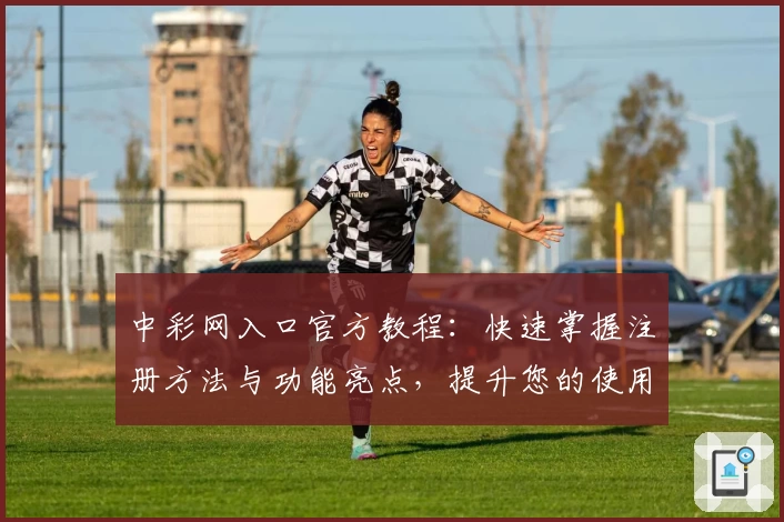 中彩网入口官方教程：快速掌握注册方法与功能亮点，提升您的使用体验