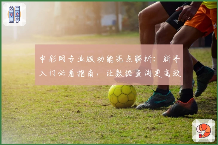 中彩网专业版功能亮点解析:新手入门必看指南,让数据查询更高效便捷