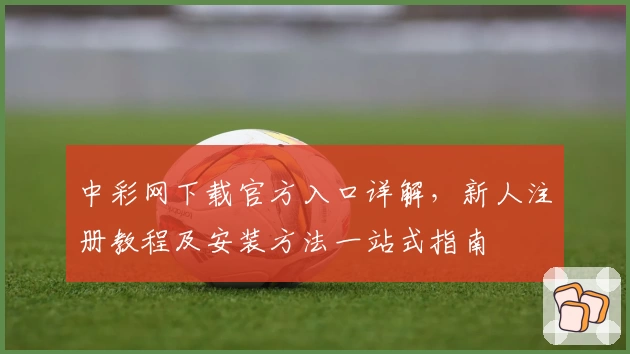 中彩网下载官方入口详解，新人注册教程及安装方法一站式指南