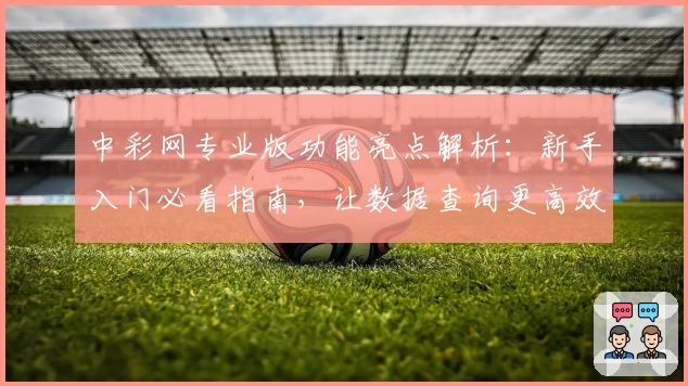 中彩网专业版功能亮点解析：新手入门必看指南，让数据查询更高效便捷