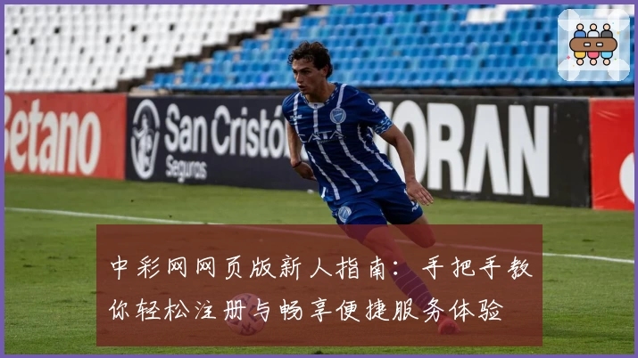 中彩网网页版新人指南：手把手教你轻松注册与畅享便捷服务体验