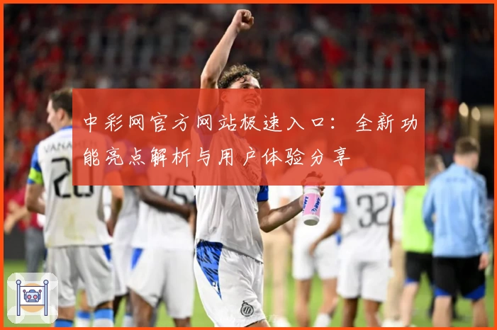 中彩网官方网站极速入口：全新功能亮点解析与用户体验分享