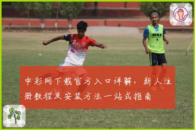 中彩网下载官方入口详解，新人注册教程及安装方法一站式指南