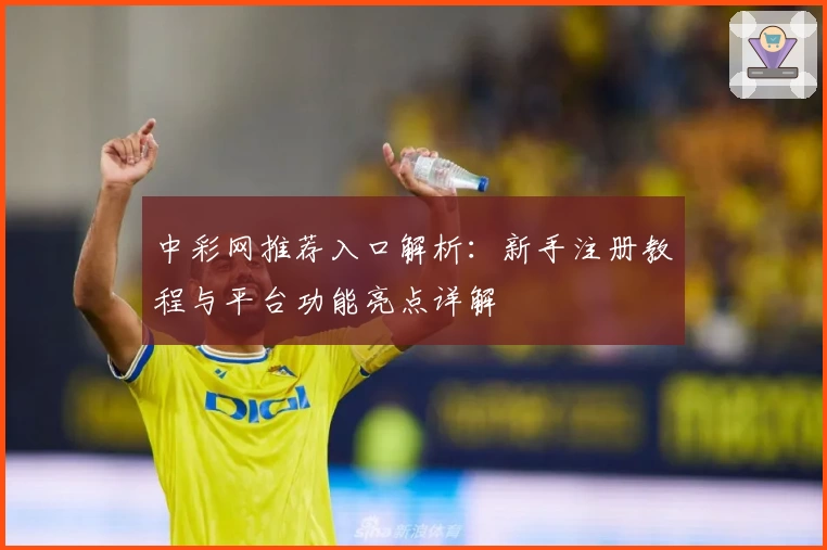 中彩网推荐入口解析：新手注册教程与平台功能亮点详解