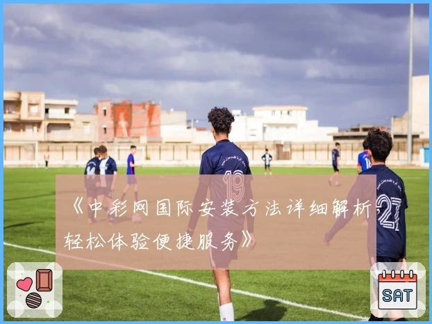 《中彩网国际安装方法详细解析，轻松体验便捷服务》
